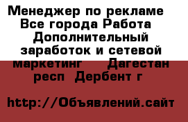 Менеджер по рекламе - Все города Работа » Дополнительный заработок и сетевой маркетинг   . Дагестан респ.,Дербент г.